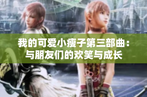 我的可爱小瘦子第三部曲：与朋友们的欢笑与成长