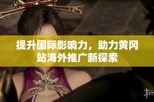 提升国际影响力，助力黄冈站海外推广新探索