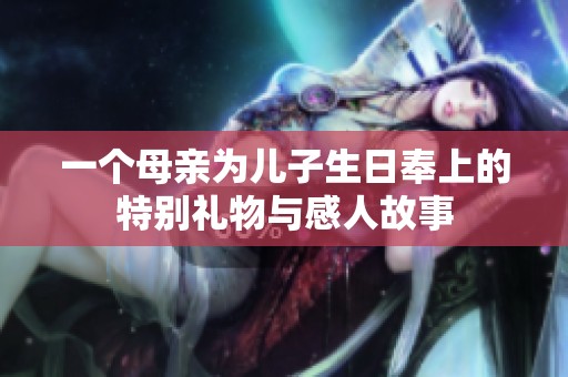 一个母亲为儿子生日奉上的特别礼物与感人故事