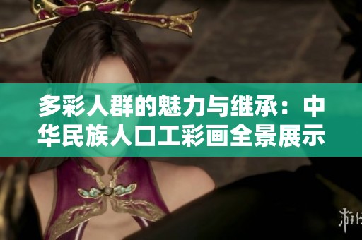 多彩人群的魅力与继承：中华民族人口工彩画全景展示