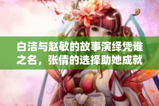 白洁与赵敏的故事演绎凭谁之名，张倩的选择助她成就人生