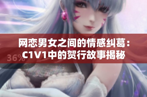 网恋男女之间的情感纠葛：C1V1中的贺行故事揭秘