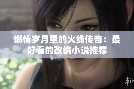 燃情岁月里的火线传奇：最好看的改编小说推荐