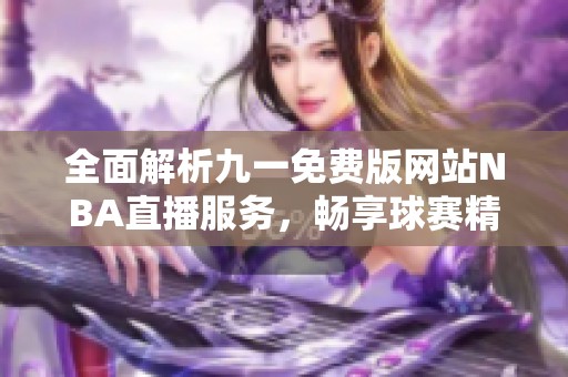 全面解析九一免费版网站NBA直播服务，畅享球赛精彩瞬间