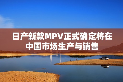 日产新款MPV正式确定将在中国市场生产与销售