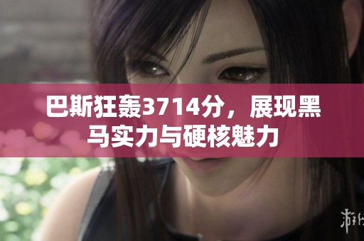 巴斯狂轰3714分，展现黑马实力与硬核魅力