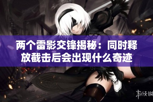 两个雷影交锋揭秘:同时释放截击后会出现什么奇迹 两个雷影交锋揭秘:同时释放截击后会出现什么奇迹