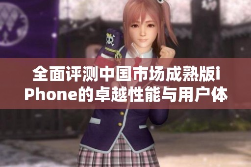 全面评测中国市场成熟版iPhone的卓越性能与用户体验