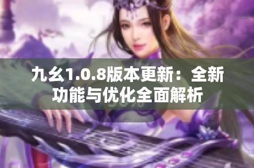 九幺1.0.8版本更新：全新功能与优化全面解析