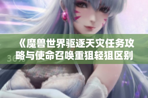 《魔兽世界驱逐天灾任务攻略与使命召唤重狙轻狙区别解析》