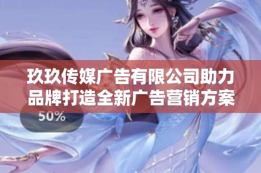 玖玖传媒广告有限公司助力品牌打造全新广告营销方案
