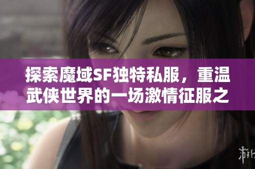 探索魔域SF独特私服，重温武侠世界的一场激情征服之旅