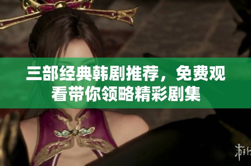 三部经典韩剧推荐，免费观看带你领略精彩剧集
