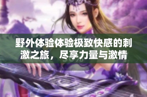 野外体验体验极致快感的刺激之旅，尽享力量与激情