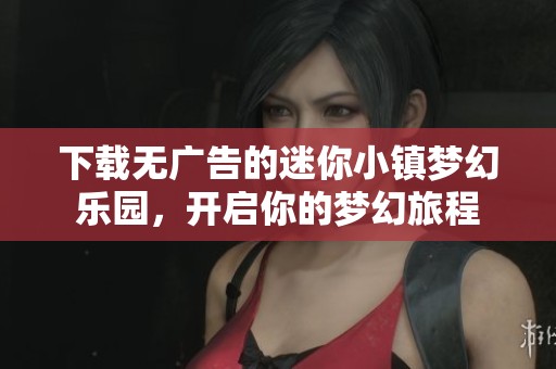下载无广告的迷你小镇梦幻乐园，开启你的梦幻旅程