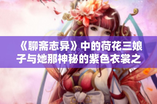 《聊斋志异》中的荷花三娘子与她那神秘的紫色衣裳之谜