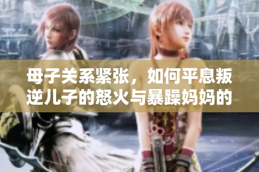 母子关系紧张，如何平息叛逆儿子的怒火与暴躁妈妈的情绪