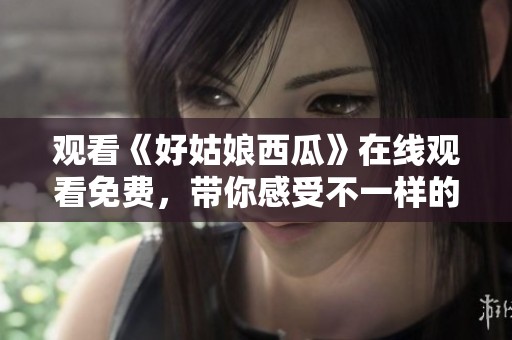 观看《好姑娘西瓜》在线观看免费，带你感受不一样的青春故事
