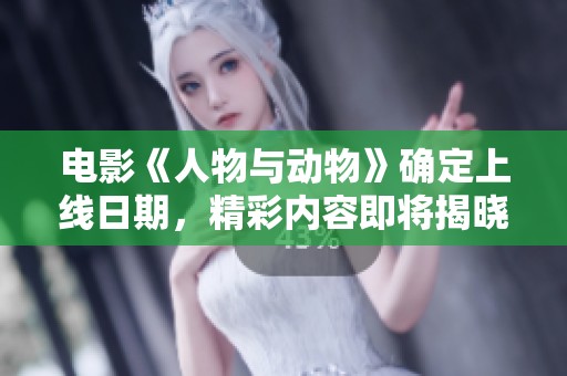 电影《人物与动物》确定上线日期，精彩内容即将揭晓