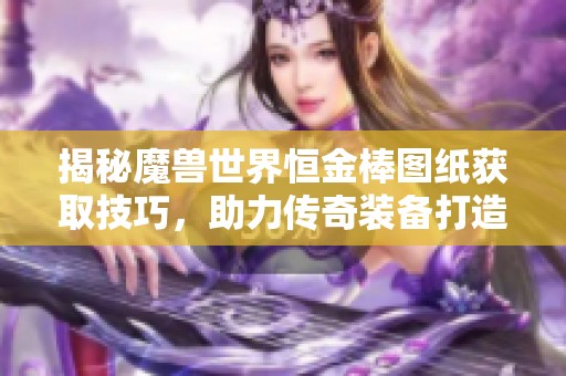 揭秘魔兽世界恒金棒图纸获取技巧，助力传奇装备打造