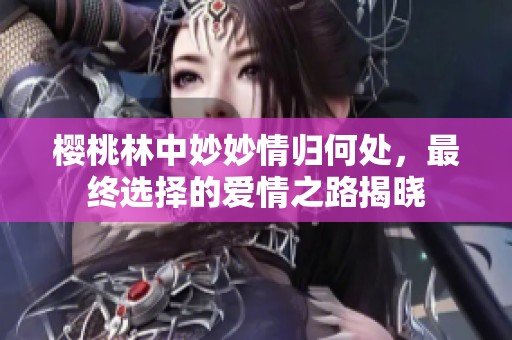 樱桃林中妙妙情归何处，最终选择的爱情之路揭晓