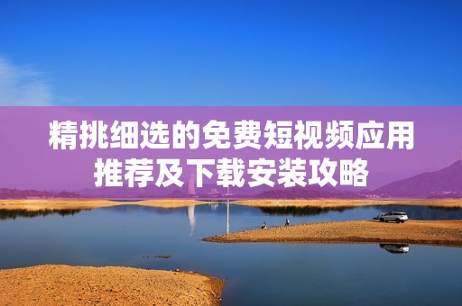 精挑细选的免费短视频应用推荐及下载安装攻略