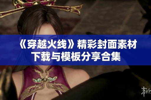《穿越火线》精彩封面素材下载与模板分享合集