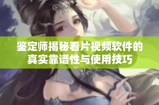 鉴定师揭秘看片视频软件的真实靠谱性与使用技巧