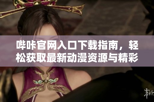 哔咔官网入口下载指南，轻松获取最新动漫资源与精彩内容