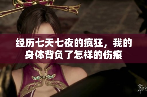 经历七天七夜的疯狂，我的身体背负了怎样的伤痕