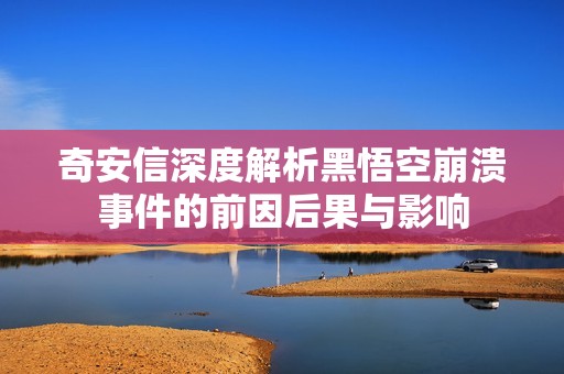 奇安信深度解析黑悟空崩溃事件的前因后果与影响