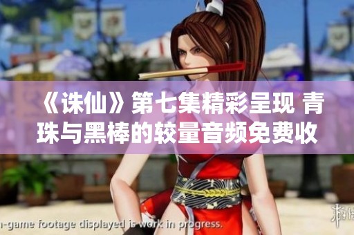 《诛仙》第七集精彩呈现 青珠与黑棒的较量音频免费收听