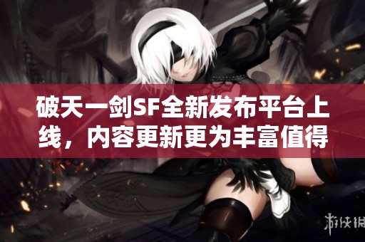 破天一剑SF全新发布平台上线，内容更新更为丰富值得一试