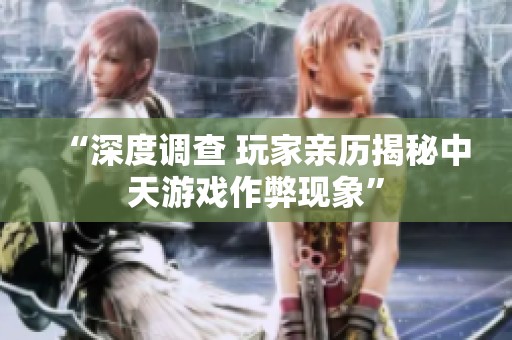 “深度调查 玩家亲历揭秘中天游戏作弊现象”