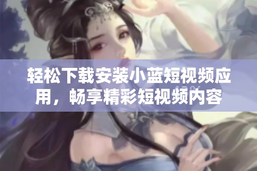 轻松下载安装小蓝短视频应用，畅享精彩短视频内容