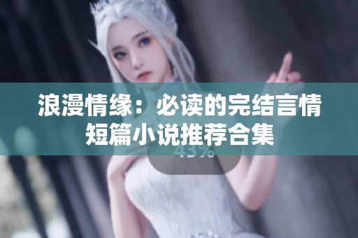 浪漫情缘：必读的完结言情短篇小说推荐合集