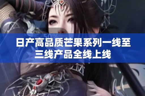 日产高品质芒果系列一线至三线产品全线上线