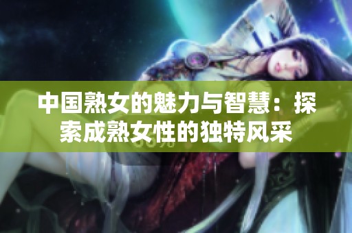 中国熟女的魅力与智慧：探索成熟女性的独特风采