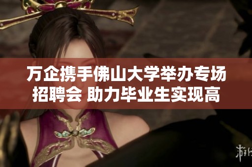 万企携手佛山大学举办专场招聘会 助力毕业生实现高质量就业