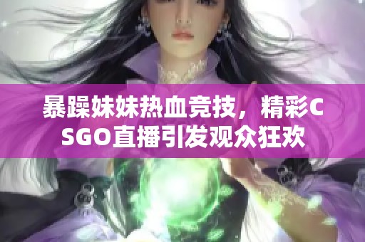 暴躁妹妹热血竞技，精彩CSGO直播引发观众狂欢