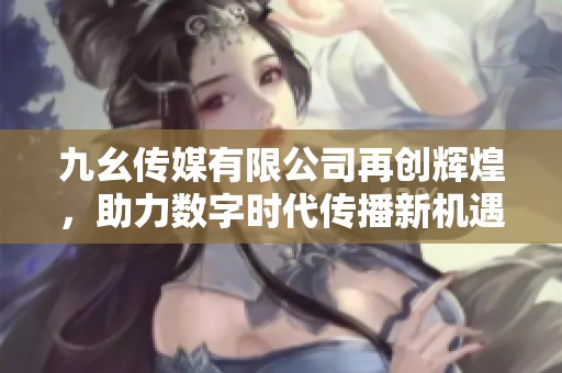 九幺传媒有限公司再创辉煌，助力数字时代传播新机遇