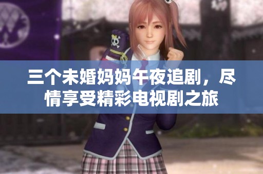 三个未婚妈妈午夜追剧，尽情享受精彩电视剧之旅