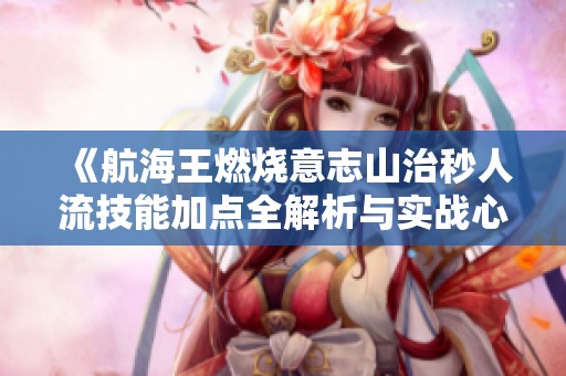 《航海王燃烧意志山治秒人流技能加点全解析与实战心得》