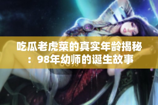 吃瓜老虎菜的真实年龄揭秘：98年幼师的诞生故事