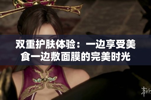 双重护肤体验：一边享受美食一边敷面膜的完美时光