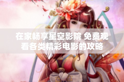 在家畅享星空影院 免费观看各类精彩电影的攻略