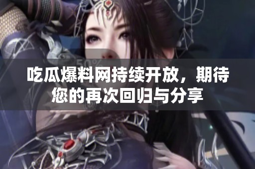 吃瓜爆料网持续开放，期待您的再次回归与分享