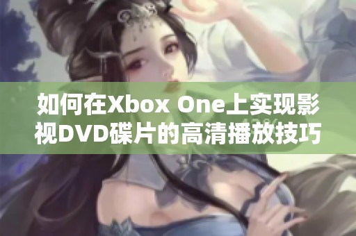 如何在Xbox One上实现影视DVD碟片的高清播放技巧