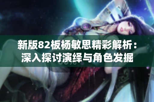 新版82板杨敏思精彩解析：深入探讨演绎与角色发掘