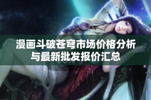 漫画斗破苍穹市场价格分析与最新批发报价汇总